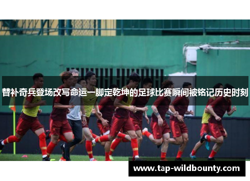 替补奇兵登场改写命运一脚定乾坤的足球比赛瞬间被铭记历史时刻