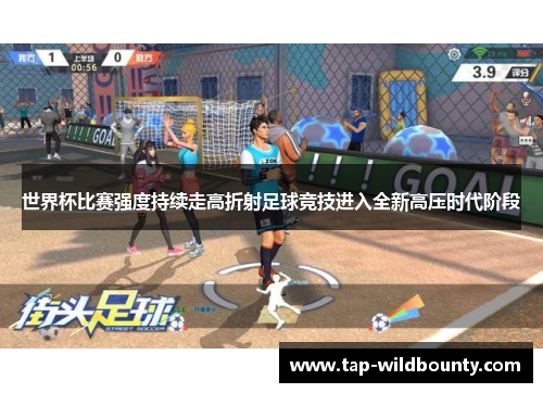 世界杯比赛强度持续走高折射足球竞技进入全新高压时代阶段