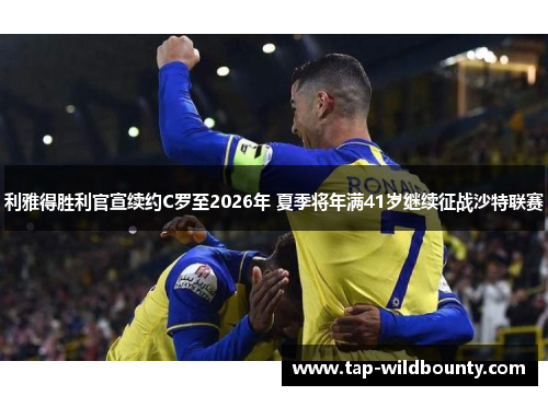 利雅得胜利官宣续约C罗至2026年 夏季将年满41岁继续征战沙特联赛