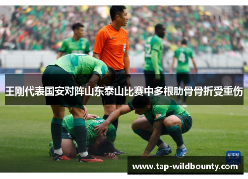 王刚代表国安对阵山东泰山比赛中多根肋骨骨折受重伤