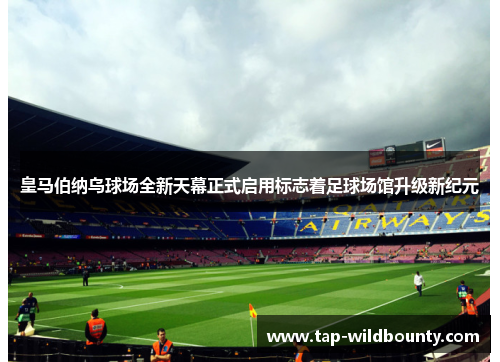 皇马伯纳乌球场全新天幕正式启用标志着足球场馆升级新纪元