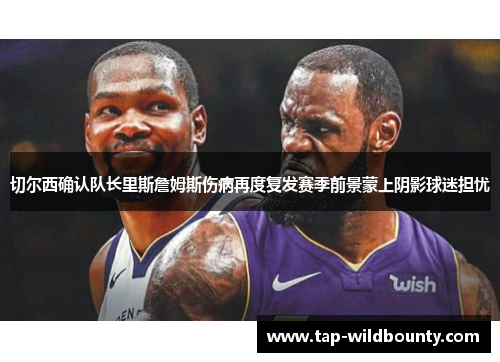 切尔西确认队长里斯詹姆斯伤病再度复发赛季前景蒙上阴影球迷担忧