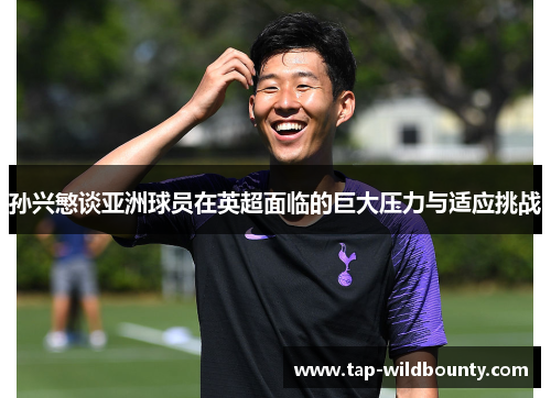 孙兴慜谈亚洲球员在英超面临的巨大压力与适应挑战 孙兴慜谈亚洲球员在英超面临的巨大压力与适应挑战