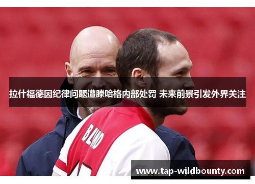拉什福德因纪律问题遭滕哈格内部处罚 未来前景引发外界关注