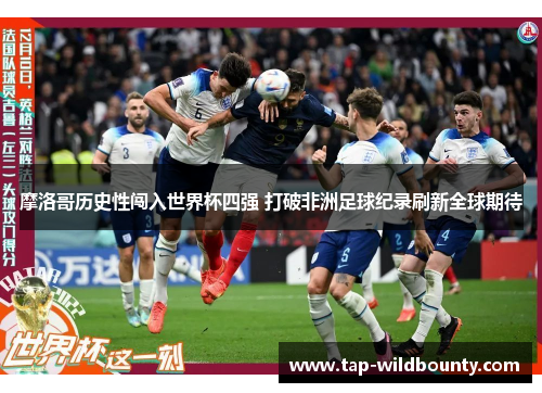 摩洛哥历史性闯入世界杯四强 打破非洲足球纪录刷新全球期待