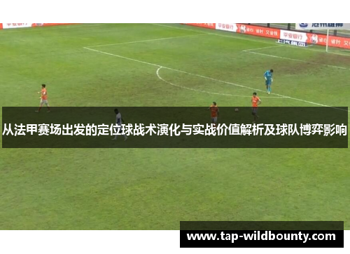 从法甲赛场出发的定位球战术演化与实战价值解析及球队博弈影响